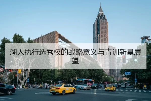 湖人执行选秀权的战略意义与青训新星展望
