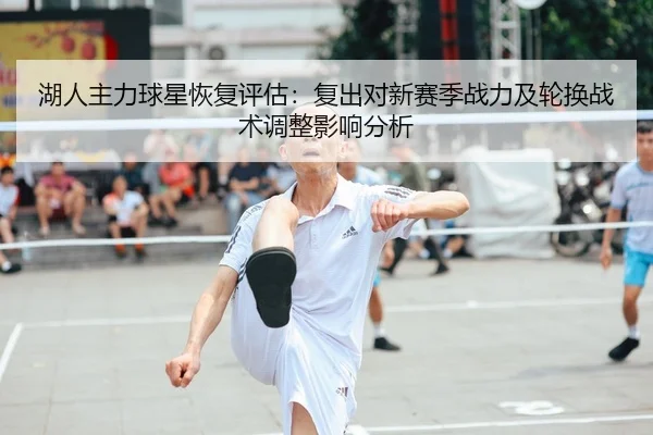 湖人主力球星恢复评估：复出对新赛季战力及轮换战术调整影响分析