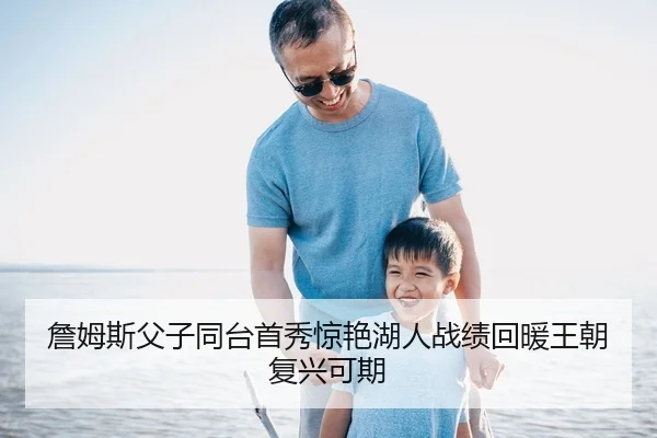 詹姆斯父子同台首秀惊艳湖人战绩回暖王朝复兴可期